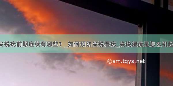 ​尖锐疣前期症状有哪些？_如何预防尖锐湿疣_尖锐湿疣是怎么引起的