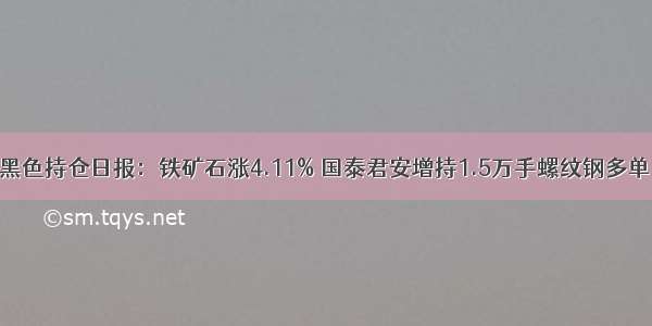 黑色持仓日报：铁矿石涨4.11% 国泰君安增持1.5万手螺纹钢多单