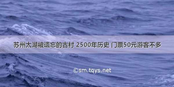 苏州太湖被遗忘的古村 2500年历史 门票50元游客不多