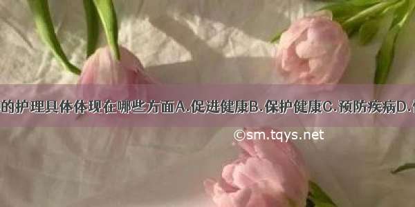 以健康为中心的护理具体体现在哪些方面A.促进健康B.保护健康C.预防疾病D.恢复健康E.治