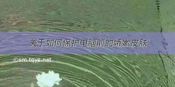 关于如何保护电脑前的娇嫩皮肤