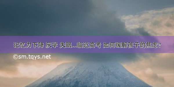 记忆力下降 厌学 失眠...临近高考 如何缓解孩子的焦虑？