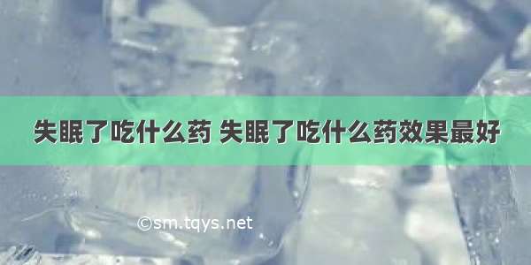 失眠了吃什么药 失眠了吃什么药效果最好