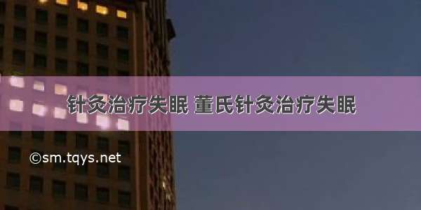 针灸治疗失眠 董氏针灸治疗失眠