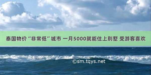 泰国物价“非常低”城市 一月5000就能住上别墅 受游客喜欢