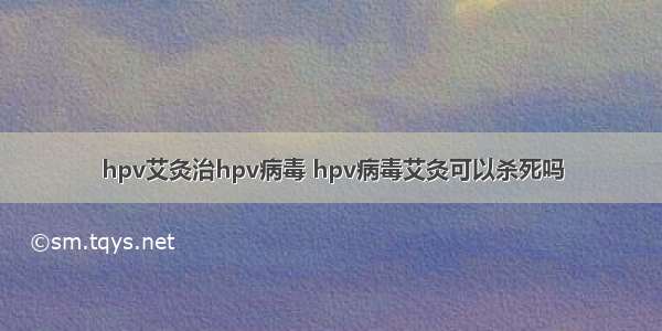 hpv艾灸治hpv病毒 hpv病毒艾灸可以杀死吗