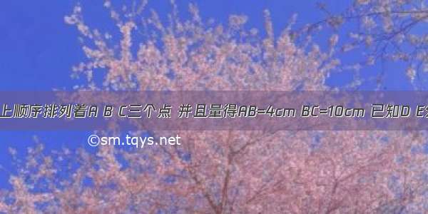 在一条直线上顺序排列着A B C三个点 并且量得AB=4cm BC=10cm 已知D E分别是线段