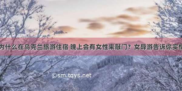 为什么在乌克兰旅游住宿 晚上会有女性来敲门？女导游告诉你实情