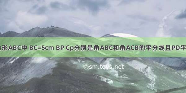 如图七三角形ABC中 BC=5cm BP Cp分别是角ABC和角ACB的平分线且PD平行AB PE平