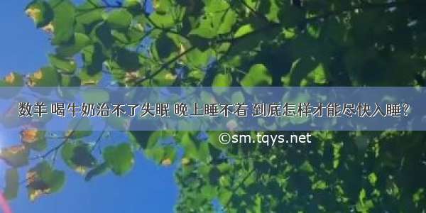 数羊 喝牛奶治不了失眠 晚上睡不着 到底怎样才能尽快入睡？