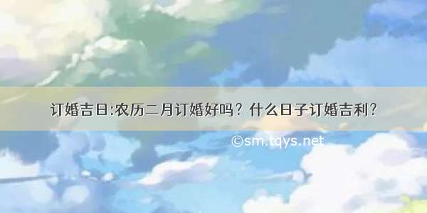 订婚吉日:农历二月订婚好吗？什么日子订婚吉利？