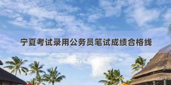 宁夏考试录用公务员笔试成绩合格线