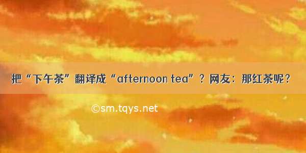 把“下午茶”翻译成“afternoon tea”？网友：那红茶呢？
