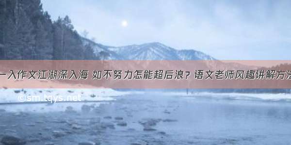 一入作文江湖深入海 如不努力怎能超后浪？语文老师风趣讲解方法