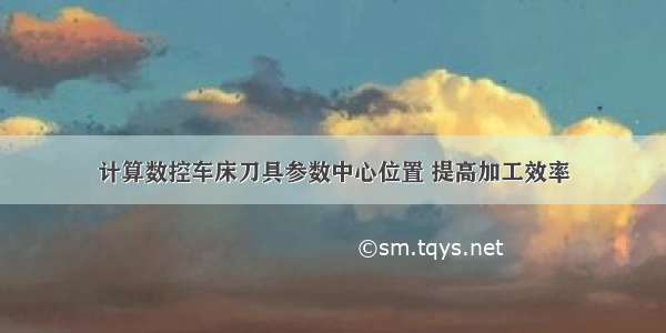 计算数控车床刀具参数中心位置 提高加工效率