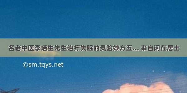 名老中医李培生先生治疗失眠的灵验妙方五... 来自闲在居士