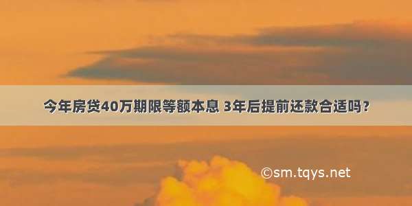 今年房贷40万期限等额本息 3年后提前还款合适吗？