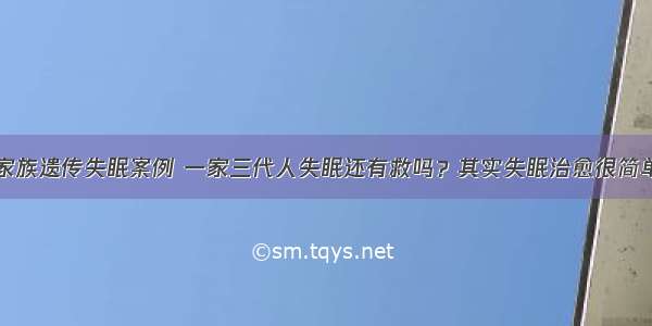 家族遗传失眠案例 一家三代人失眠还有救吗？其实失眠治愈很简单