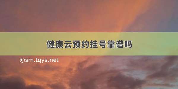 健康云预约挂号靠谱吗