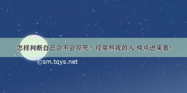 怎样判断自己会不会猝死？经常熬夜的人 快点进来看！