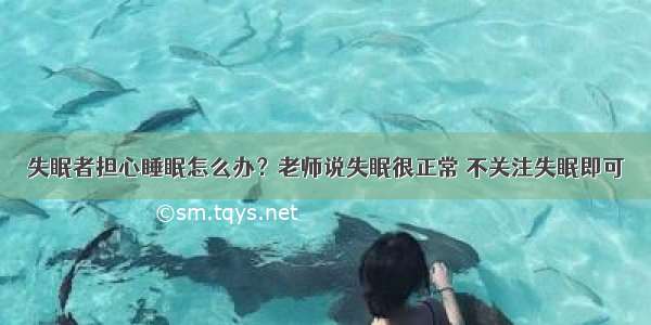 失眠者担心睡眠怎么办？老师说失眠很正常 不关注失眠即可