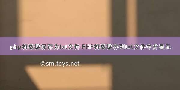 php将数据保存为txt文件 PHP将数据存到txt文件中并显示