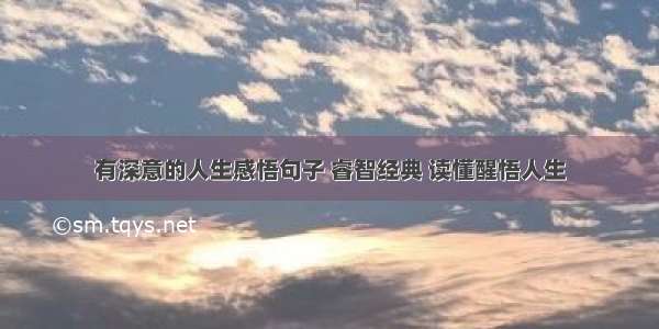 有深意的人生感悟句子 睿智经典 读懂醒悟人生