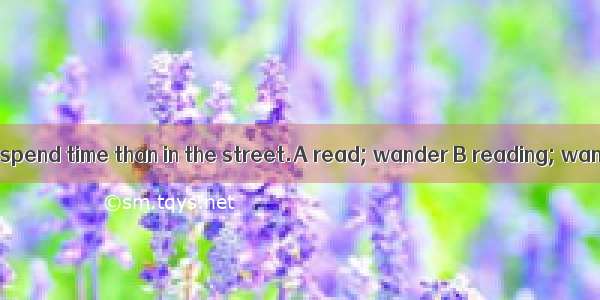 They would rather spend time than in the street.A read; wander B reading; wanderingC readi