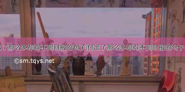 付出了那么多却得不到回报的句子|付出了那么多却得不到回报的句子三篇