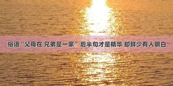 俗语“父母在 兄弟是一家” 后半句才是精华 却鲜少有人明白