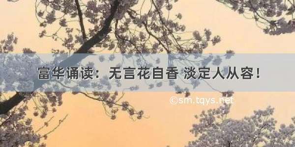 富华诵读：无言花自香 淡定人从容！