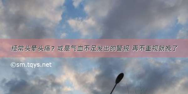 经常头晕头痛？或是气血不足发出的警报 再不重视就晚了