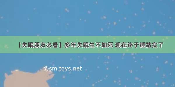 【失眠朋友必看】多年失眠生不如死 现在终于睡踏实了