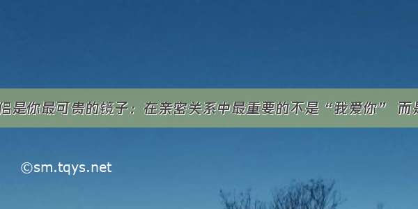 伴侣是你最可贵的镜子：在亲密关系中最重要的不是“我爱你” 而是...