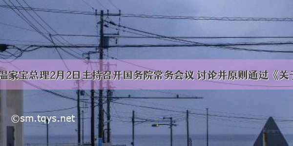 单选题温家宝总理2月2日主持召开国务院常务会议 讨论并原则通过《关于____