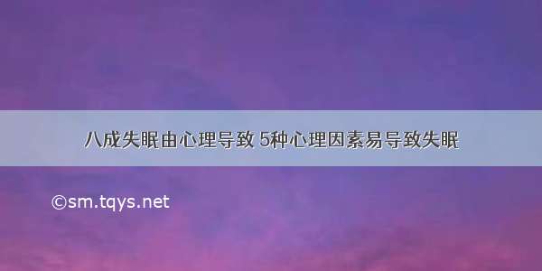 八成失眠由心理导致 5种心理因素易导致失眠