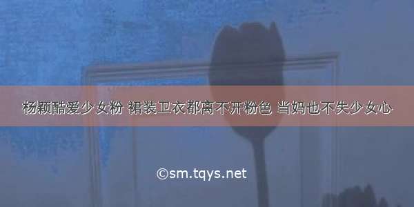 杨颖酷爱少女粉 裙装卫衣都离不开粉色 当妈也不失少女心