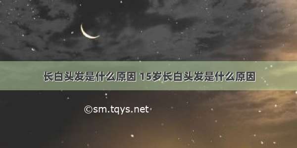 长白头发是什么原因 15岁长白头发是什么原因