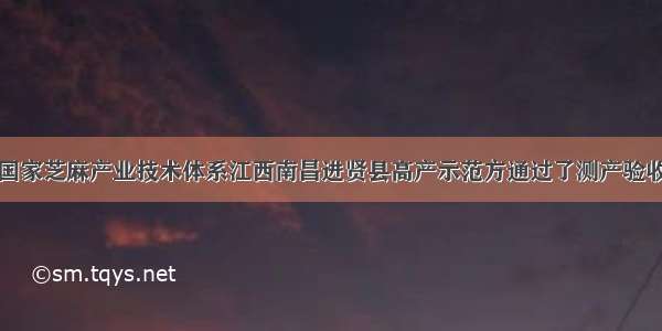 国家芝麻产业技术体系江西南昌进贤县高产示范方通过了测产验收