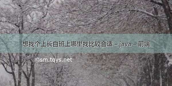 想找个上长白班上哪里找比较合适 – java – 前端