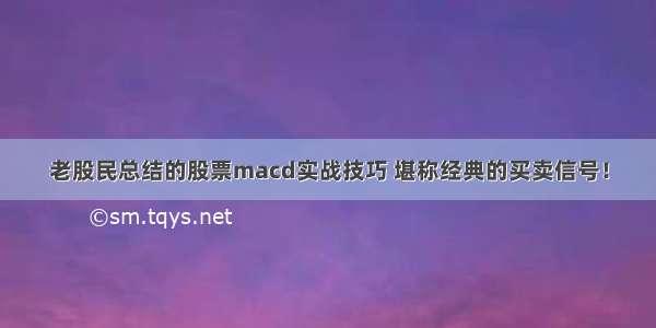 老股民总结的股票macd实战技巧 堪称经典的买卖信号！