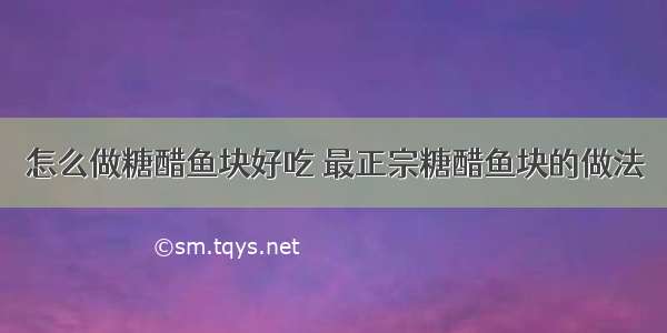 怎么做糖醋鱼块好吃 最正宗糖醋鱼块的做法