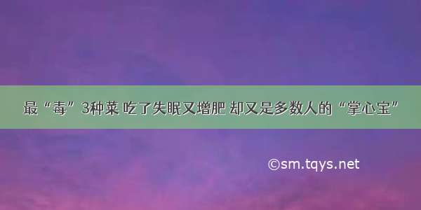 最“毒”3种菜 吃了失眠又增肥 却又是多数人的“掌心宝”