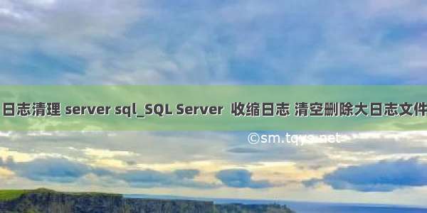 日志清理 server sql_SQL Server  收缩日志 清空删除大日志文件