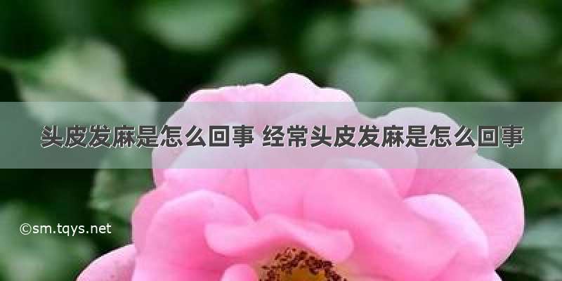 头皮发麻是怎么回事 经常头皮发麻是怎么回事