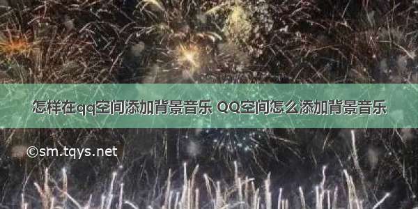 怎样在qq空间添加背景音乐 QQ空间怎么添加背景音乐