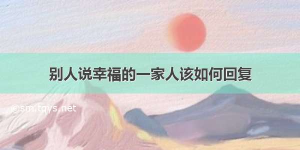 别人说幸福的一家人该如何回复