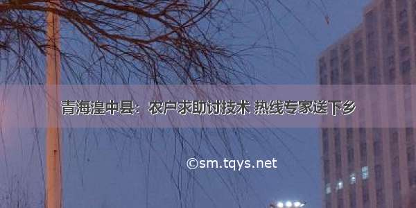 青海湟中县：农户求助讨技术 热线专家送下乡