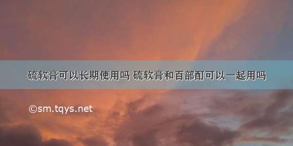 硫软膏可以长期使用吗 硫软膏和百部酊可以一起用吗