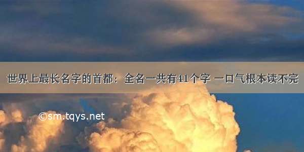 世界上最长名字的首都：全名一共有41个字 一口气根本读不完